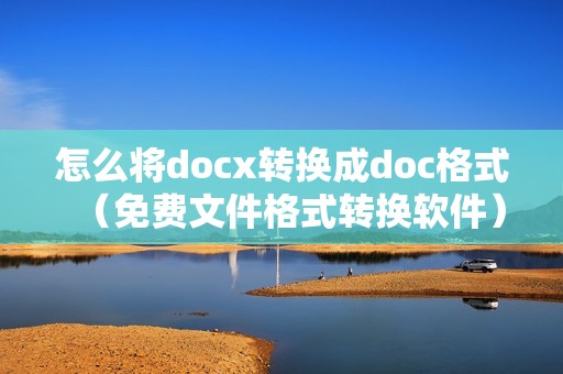 怎么将docx转换成doc格式（免费文件格式转换软件）
