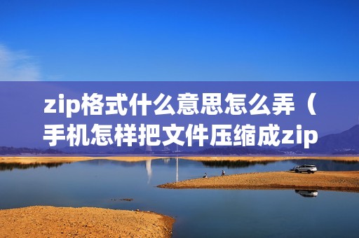 zip格式什么意思怎么弄（手机怎样把文件压缩成zip格式）