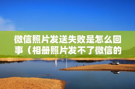 微信照片发送失败是怎么回事（相册照片发不了微信的解决方法）
