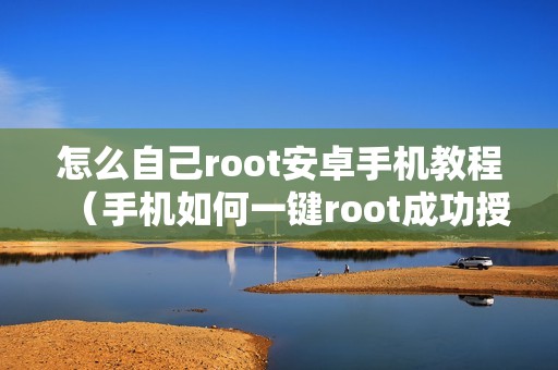 怎么自己root安卓手机教程（手机如何一键root成功授权）