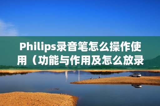 Philips录音笔怎么操作使用（功能与作用及怎么放录音）