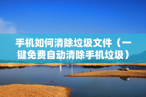 手机如何清除垃圾文件（一键免费自动清除手机垃圾）