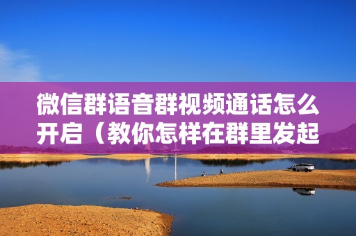 微信群语音群视频通话怎么开启（教你怎样在群里发起群聊）