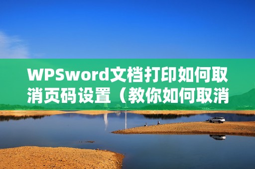 WPSword文档打印如何取消页码设置（教你如何取消已设置的页码）