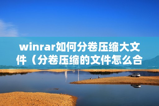winrar如何分卷压缩大文件（分卷压缩的文件怎么合成一个）