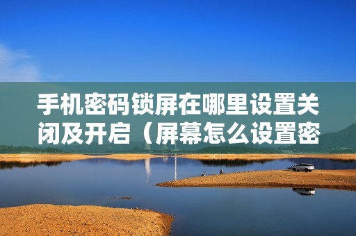 手机密码锁屏在哪里设置关闭及开启（屏幕怎么设置密码锁）