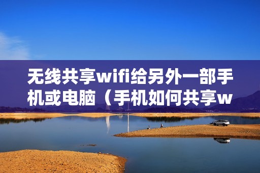 无线共享wifi给另外一部手机或电脑（手机如何共享wifi给别人）
