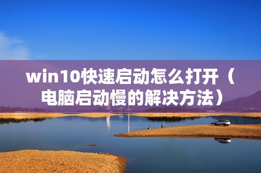 win10快速启动怎么打开（电脑启动慢的解决方法）
