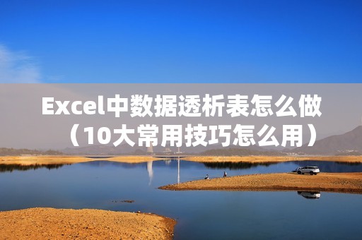 Excel中数据透析表怎么做（10大常用技巧怎么用）