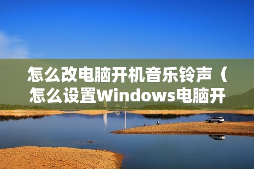 怎么改电脑开机音乐铃声（怎么设置Windows电脑开机音乐）