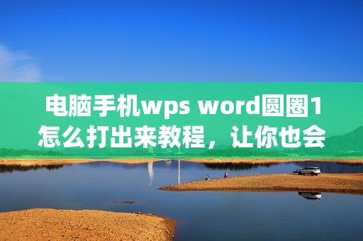 电脑手机wps word圆圈1怎么打出来教程,让你也会在电脑上打出漂亮的圆圈1!