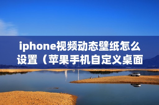 iphone视频动态壁纸怎么设置（苹果手机自定义桌面壁纸的设置方法）