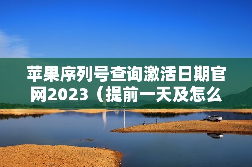 苹果序列号查询激活日期官网2023（提前一天及怎么查解决方法）