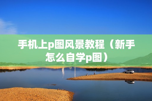 手机上p图风景教程（新手怎么自学p图）