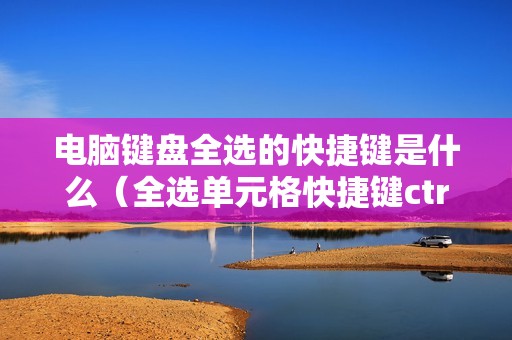 电脑键盘全选的快捷键是什么（全选单元格快捷键ctrl加什么）