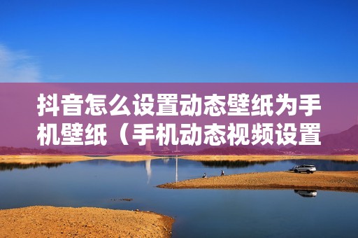 抖音怎么设置动态壁纸为手机壁纸（手机动态视频设置壁纸的步骤）