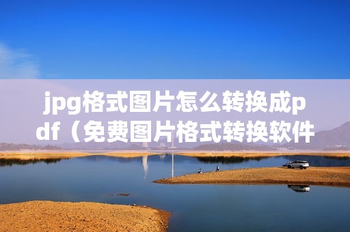 jpg格式图片怎么转换成pdf（免费图片格式转换软件推荐）