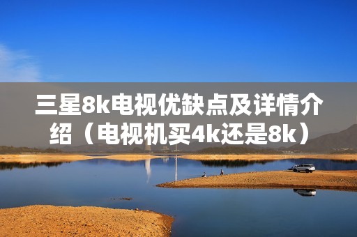 三星8k电视优缺点及详情介绍（电视机买4k还是8k）