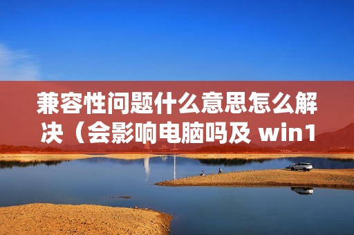 兼容性问题什么意思怎么解决（会影响电脑吗及 win10系统不兼容软件怎么办）