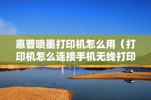 惠普喷墨打印机怎么用（打印机怎么连接手机无线打印）