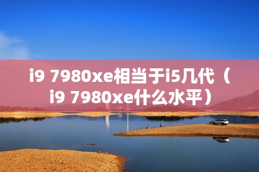 i9 7980xe相当于i5几代（i9 7980xe什么水平）