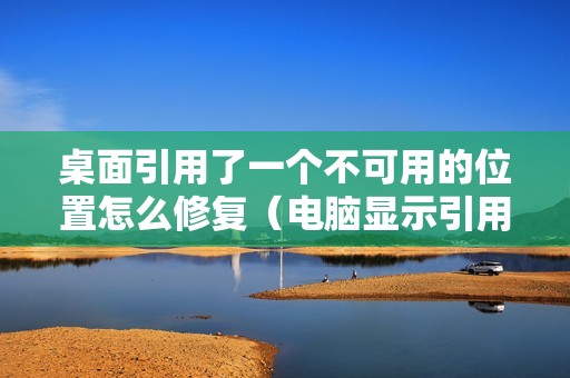 桌面引用了一个不可用的位置怎么修复（电脑显示引用无效怎么处理）