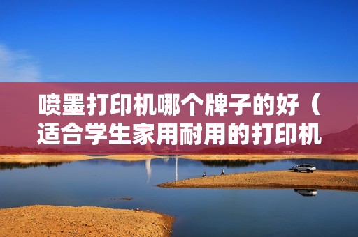 喷墨打印机哪个牌子的好（适合学生家用耐用的打印机哪个性价比高）