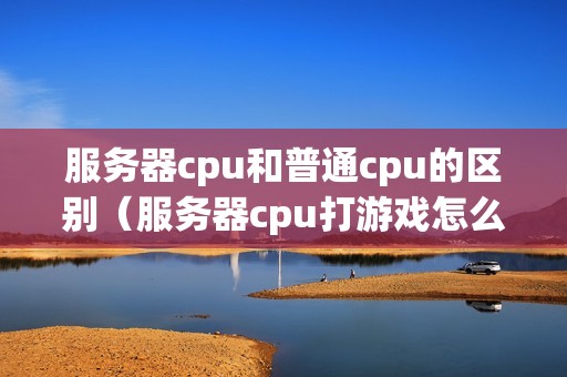 服务器cpu和普通cpu的区别（服务器cpu打游戏怎么样）