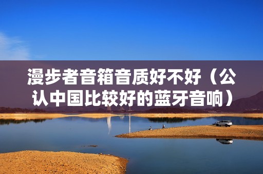 漫步者音箱音质好不好（公认中国比较好的蓝牙音响）