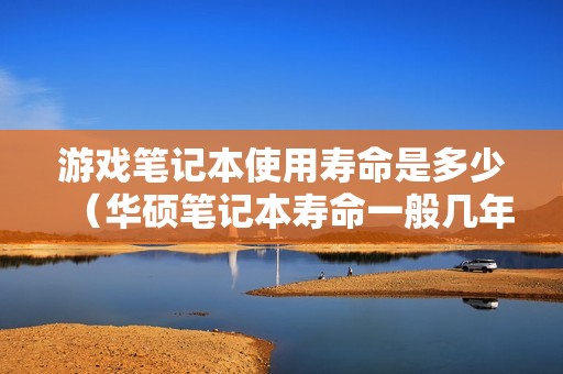 游戏笔记本使用寿命是多少（华硕笔记本寿命一般几年）