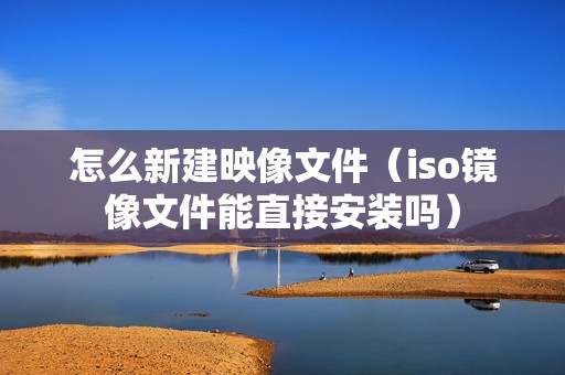 怎么新建映像文件（iso镜像文件能直接安装吗）