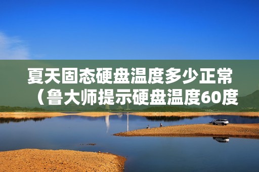 夏天固态硬盘温度多少正常（鲁大师提示硬盘温度60度会不会烧坏）