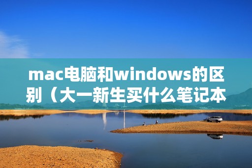 mac电脑和windows的区别（大一新生买什么笔记本电脑好）