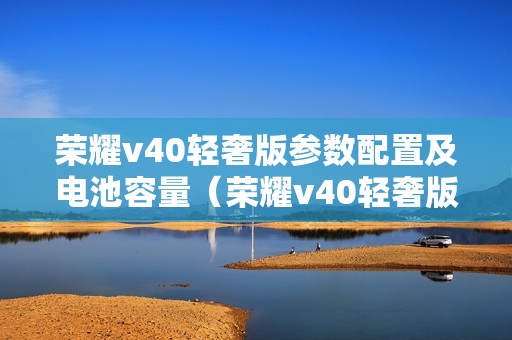 荣耀v40轻奢版参数配置及电池容量（荣耀v40轻奢版属于什么档次的手机）