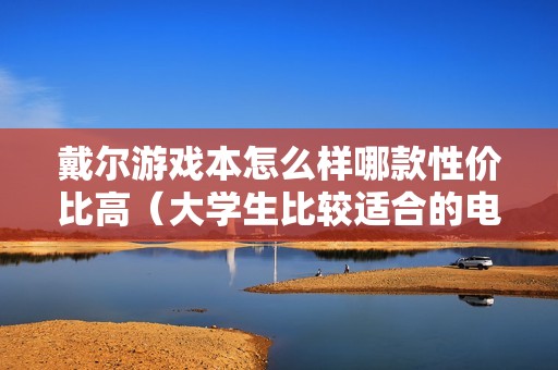 戴尔游戏本怎么样哪款性价比高（大学生比较适合的电脑推荐）