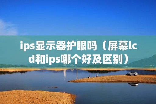 ips显示器护眼吗（屏幕lcd和ips哪个好及区别）