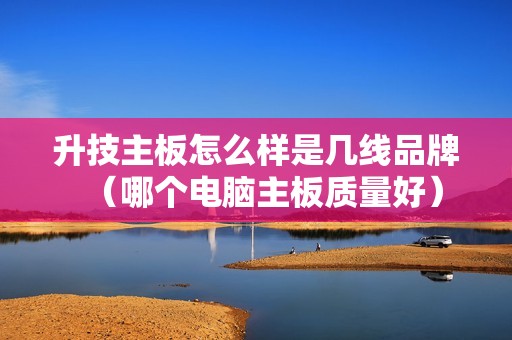升技主板怎么样是几线品牌（哪个电脑主板质量好）
