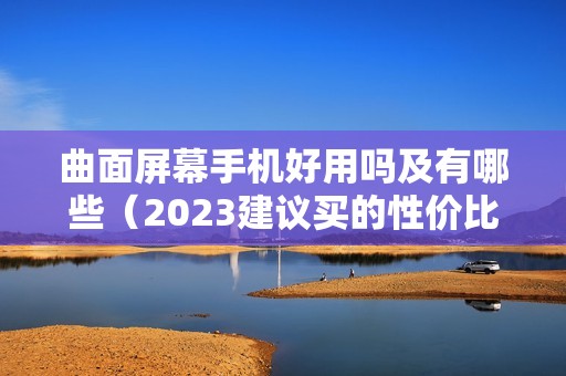 曲面屏幕手机好用吗及有哪些（2023建议买的性价比之王手机）