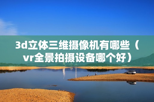 3d立体三维摄像机有哪些（vr全景拍摄设备哪个好）