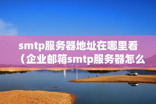 smtp服务器地址在哪里看（企业邮箱smtp服务器怎么设置）