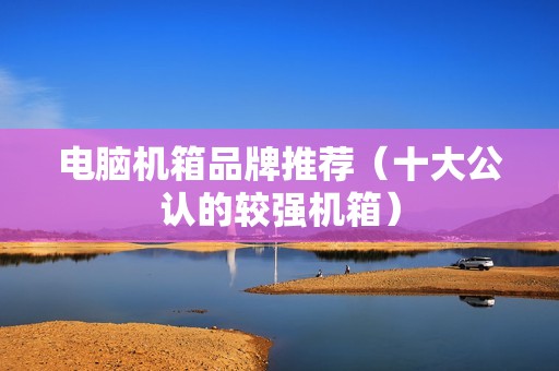 电脑机箱品牌推荐（十大公认的较强机箱）