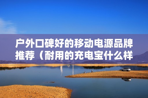户外口碑好的移动电源品牌推荐（耐用的充电宝什么样的好）