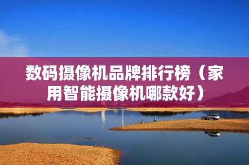 数码摄像机品牌排行榜（家用智能摄像机哪款好）
