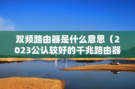 双频路由器是什么意思（2023公认较好的千兆路由器）