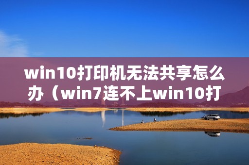 win10打印机无法共享怎么办（win7连不上win10打印机的解决方法）