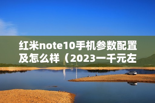红米note10手机参数配置及怎么样（2023一千元左右口碑好的手机）