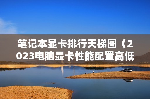 笔记本显卡排行天梯图（2023电脑显卡性能配置高低排行榜）