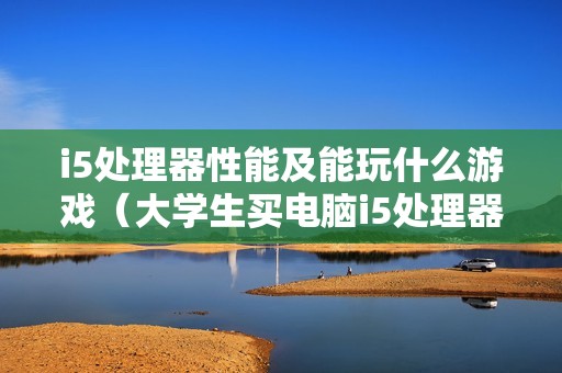 i5处理器性能及能玩什么游戏（大学生买电脑i5处理器怎么样）