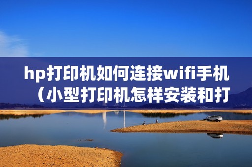 hp打印机如何连接wifi手机（小型打印机怎样安装和打印）