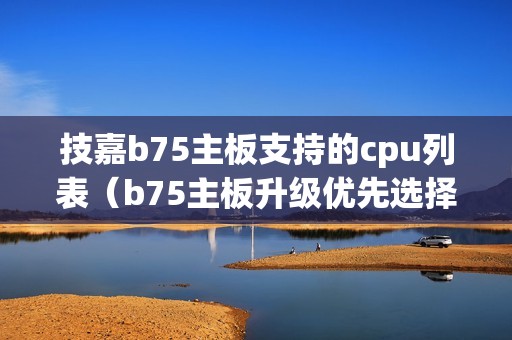 技嘉b75主板支持的cpu列表（b75主板升级优先选择的cpu）